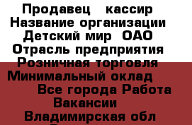 Продавец - кассир › Название организации ­ Детский мир, ОАО › Отрасль предприятия ­ Розничная торговля › Минимальный оклад ­ 25 000 - Все города Работа » Вакансии   . Владимирская обл.,Владимир г.